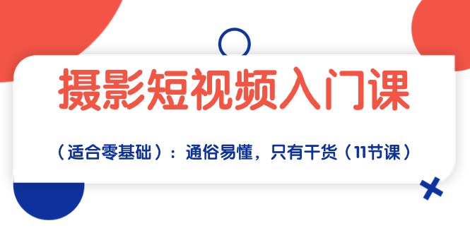 （精品）摄影短视频入门课（适合零基础）：通俗易懂，只有干货（11节课）