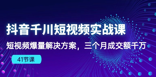 （精品）抖音千川短视频实战课：短视频爆量解决方案，三个月成交额千万（41节课）