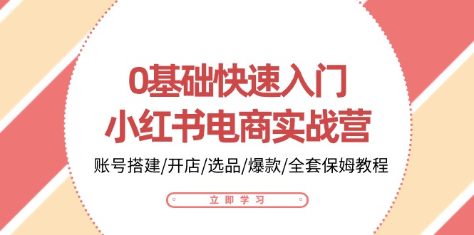 （精品）0基础快速入门-小红书电商实战营：账号搭建/开店/选品/爆款/全套保姆教程