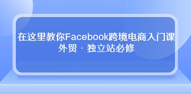 （精品）在这里教你Facebook跨境电商入门课，外贸·独立站必修