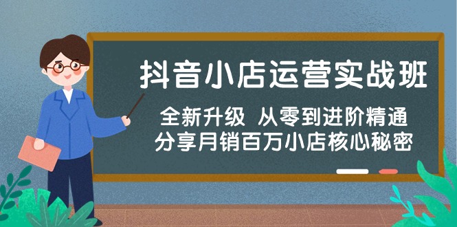 （精品）抖音小店运营实战班，全新升级 从零到进阶精通 分享月销百万小店核心秘密