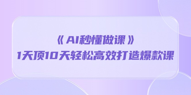 （精品）《AI秒懂做课》1天顶10天轻松高效打造爆款课