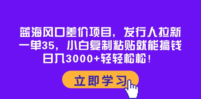 （精品）蓝海风口差价项目，发行人拉新，一单35，小白复制粘贴就能搞钱！日入30…