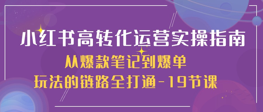 （精品）小红书-高转化运营 实操指南，从爆款笔记到爆单玩法的链路全打通-19节课