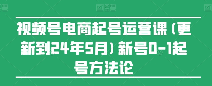 视频号电商起号运营课(更新到24年5月)新号0-1起号方法论