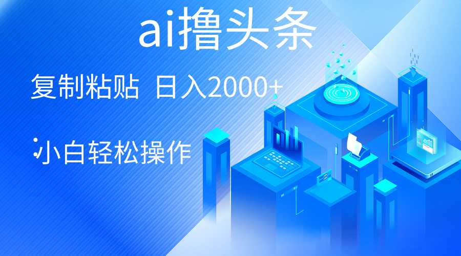 （精品）AI一键生成爆款文章撸头条 轻松日入2000+，小白操作简单， 收益无上限