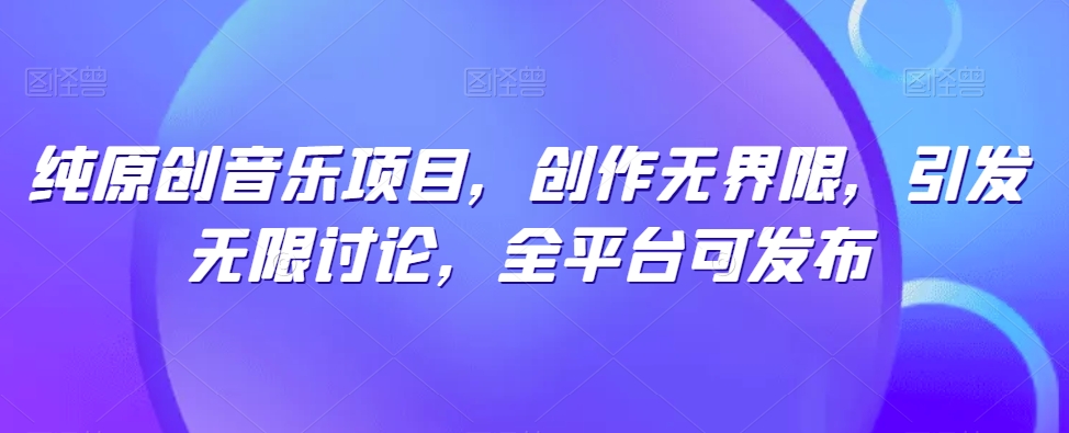 纯原创音乐项目，创作无界限，引发无限讨论，全平台可发布