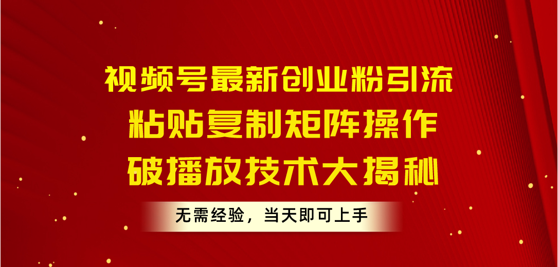 （精品）视频号最新创业粉引流，粘贴复制矩阵操作，破播放技术大揭秘，无需经验…