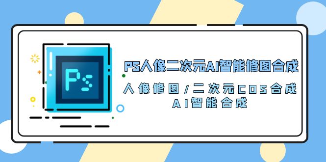 （精品）PS人像二次元AI智能修图 合成 人像修图/二次元 COS合成/AI 智能合成/100节