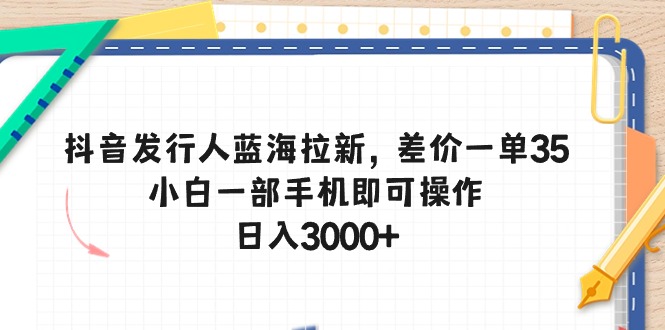 （精品）抖音发行人蓝海拉新，差价一单35，小白一部手机即可操作，日入3000+