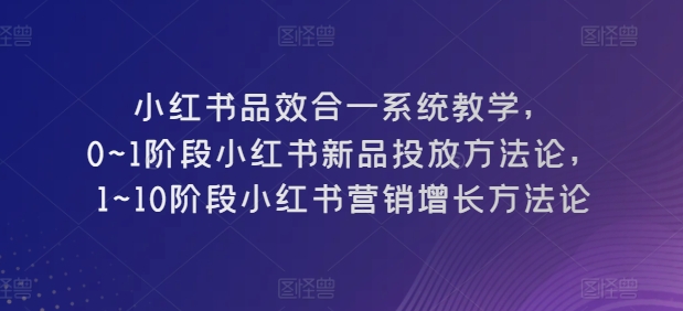 小红书品效合一系统教学，​0~1阶段小红书新品投放方法论，​1~10阶段小红书营销增长方法论