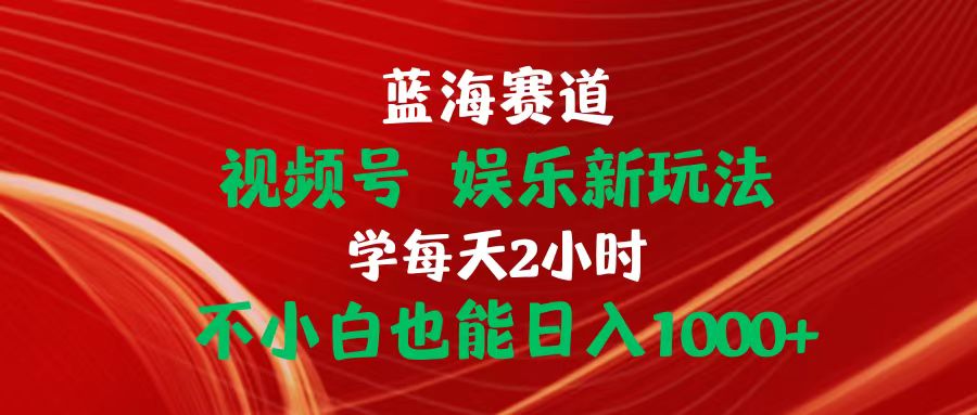 （精品）蓝海赛道视频号 娱乐新玩法每天2小时小白也能日入1000+