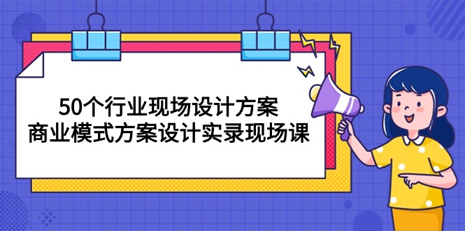 （精品）50个行业 现场设计方案，商业模式方案设计实录现场课（50节课）