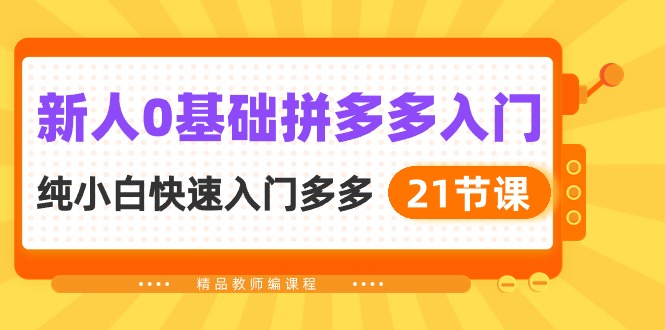 （精品）新人0基础拼多多入门，​纯小白快速入门多多（21节课）