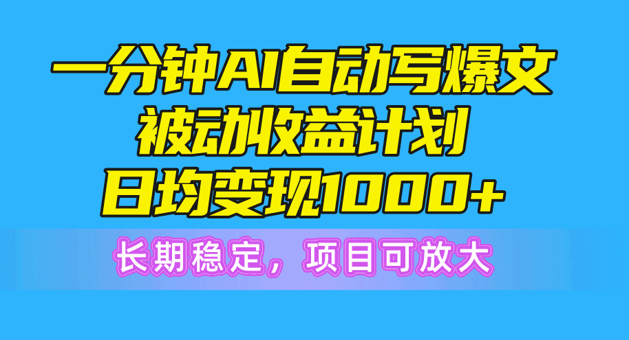 （精品）一分钟AI爆文被动收益计划，日均变现1000+，长期稳定，项目可放大