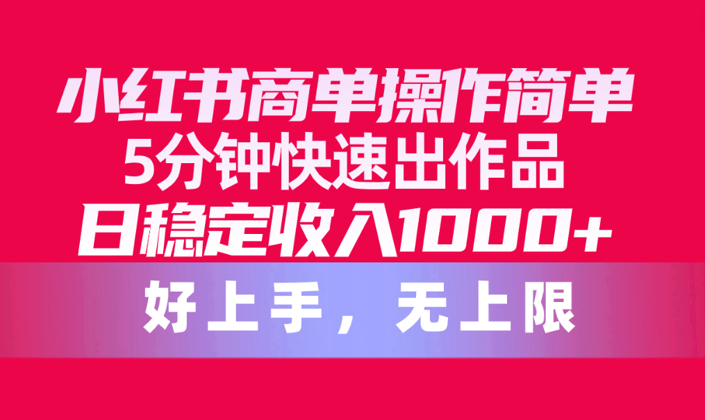 （精品）小红书商单操作简单，5分钟快速出作品，日稳定收入1000+，无上限