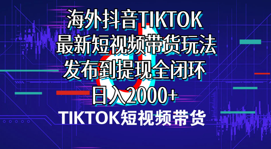 （精品）海外短视频带货，最新短视频带货玩法发布到提现全闭环，日入2000+