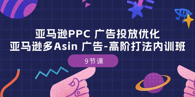 （精品）亚马逊PPC 广告投放优化：亚马逊多Asin 广告-高阶打法内训班-9节课