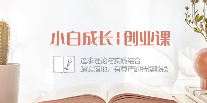 （精品）小白成长|创业课：追求理论与实践结合，踏实落地，有尊严的持续赚钱-42节