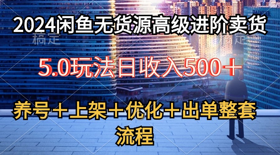 （精品）2024闲鱼无货源高级进阶卖货5.0，养号＋选品＋上架＋优化＋出单整套流程