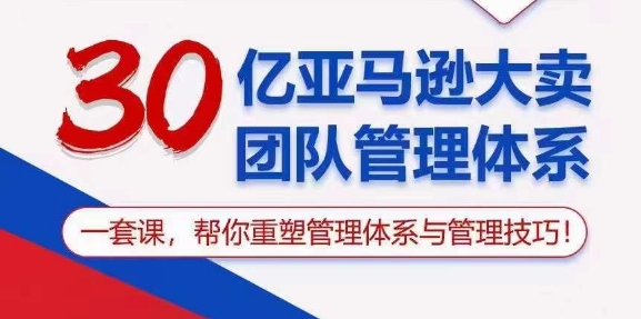 （精品）30亿 亚马逊 大卖团队管理体系，一套课，帮你重塑管理体系与管理技巧