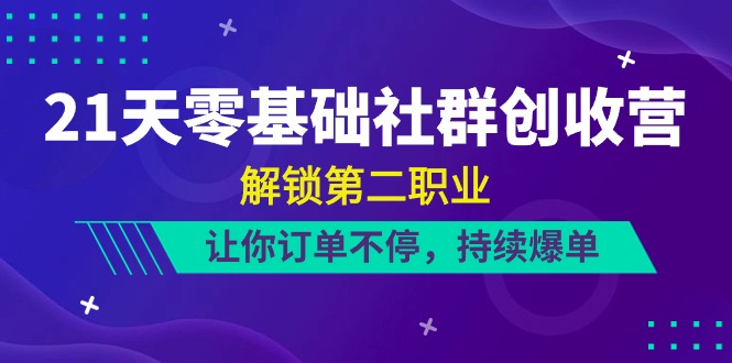 （精品）21天-零基础社群 创收营，解锁第二职业，让你订单不停，持续爆单（22节）