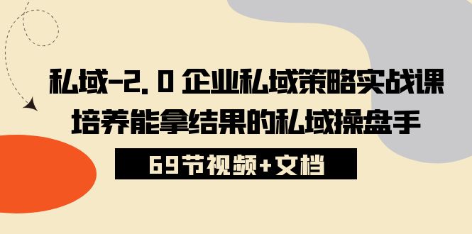 （精品）私域-2.0 企业私域策略实战课，培养能拿结果的私域操盘手 (69节视频+文档)