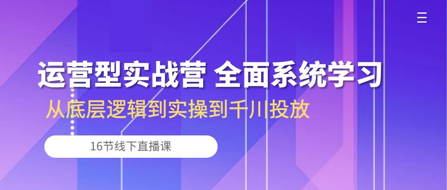 （精品）运营型实战营 全面系统学习-从底层逻辑到实操到千川投放（16节线下直播课)