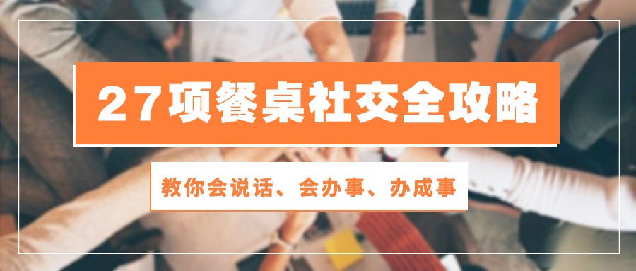 （精品）27项 餐桌社交全攻略：教你会说话、会办事、办成事（28节课）