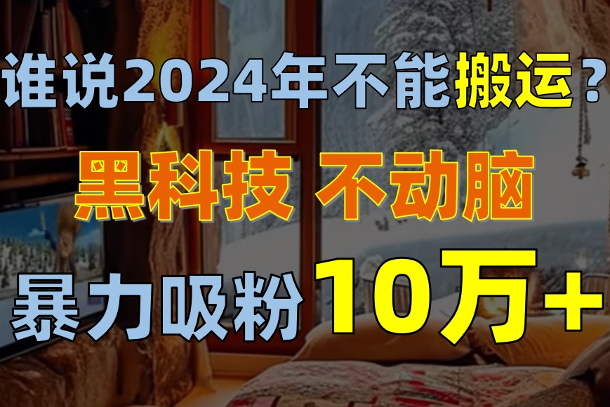 （精品）谁说2024年不能搬运？只动手不动脑，自媒体平台单月暴力涨粉10000+