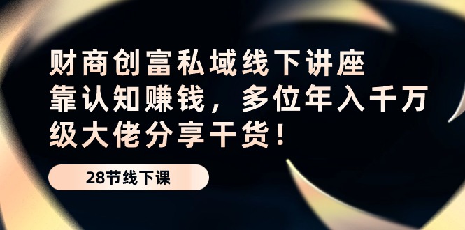 （精品）财商·创富私域线下讲座：靠认知赚钱，多位年入千万级大佬分享干货！