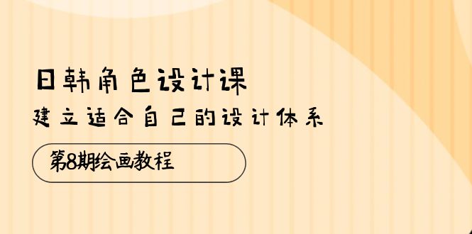 （精品）日韩 角色设计课：第8期绘画教程，建立适合自己的设计体系（38节课）