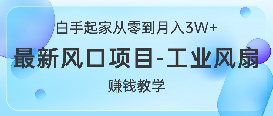 （精品）白手起家从零到月入3W+，最新风口项目-工业风扇赚钱教学