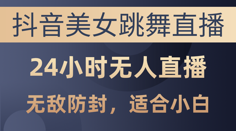 （精品）抖音美女跳舞直播，日入3000+，24小时无人直播，无敌防封技术，小白最…