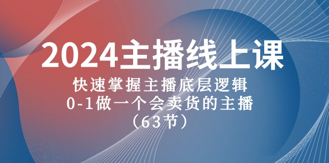 （精品）2024主播线上课，快速掌握主播底层逻辑，0-1做一个会卖货的主播（63节课）