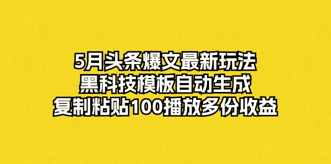 （精品）5月头条爆文最新玩法，黑科技模板自动生成，复制粘贴100播放多份收益