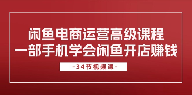 （精品）闲鱼电商运营高级课程，一部手机学会闲鱼开店赚钱（34节课）