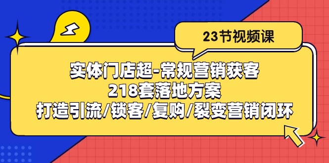 （精品）实体门店超-常规营销获客：218套落地方案/打造引流/锁客/复购/裂变营销