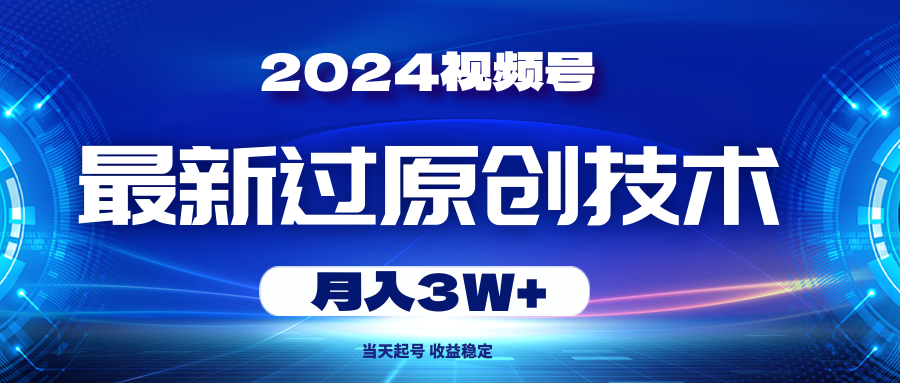 （精品）2024视频号最新过原创技术，当天起号，收益稳定，月入3W+