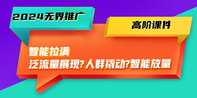 （精品）2024无界推广 高阶课件，智能拉满，泛流量展现→人群撬动→智能放量-45节