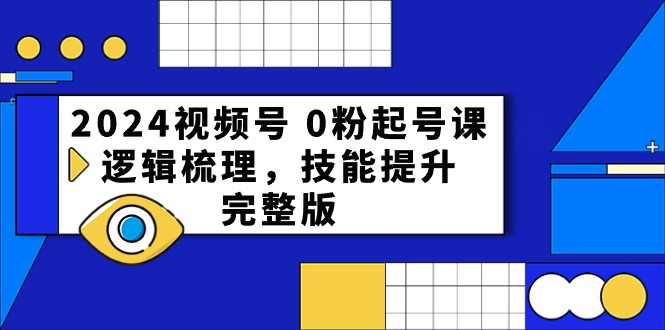 （精品）2024视频号 0粉起号课，逻辑梳理，技能提升，完整版