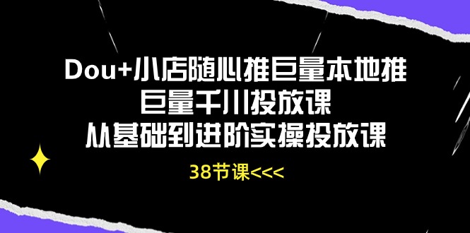 （精品）Dou+小店随心推巨量本地推巨量千川投放课从基础到进阶实操投放课（38节）