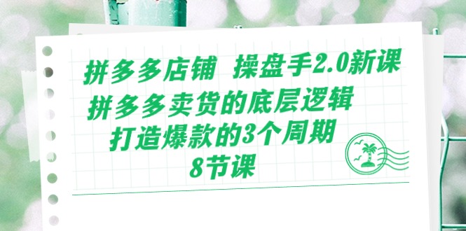 （精品）拼多多店铺 操盘手2.0新课，拼多多卖货的底层逻辑，打造爆款的3个周期-8节