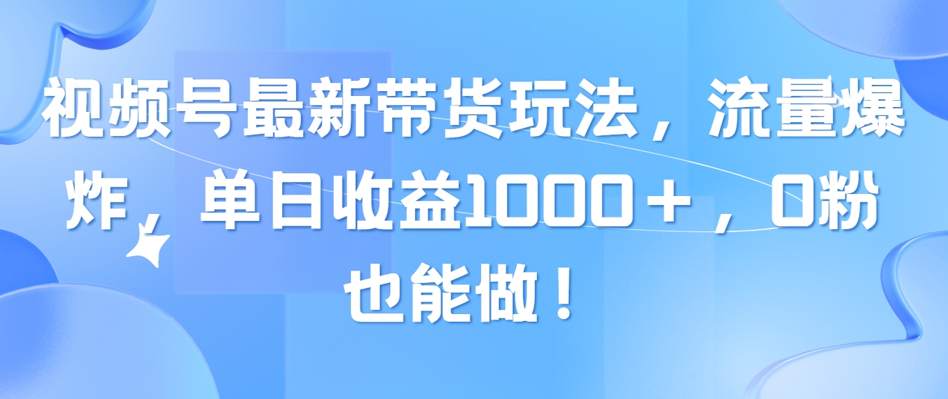 （精品）视频号最新带货玩法，流量爆炸，单日收益1000＋，0粉也能做！