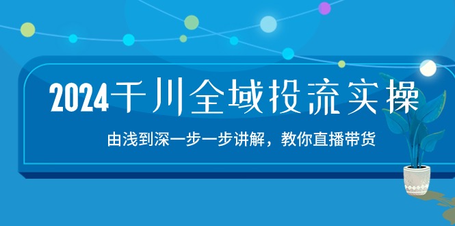 （精品）2024千川-全域投流精品实操：由谈到深一步一步讲解，教你直播带货-15节