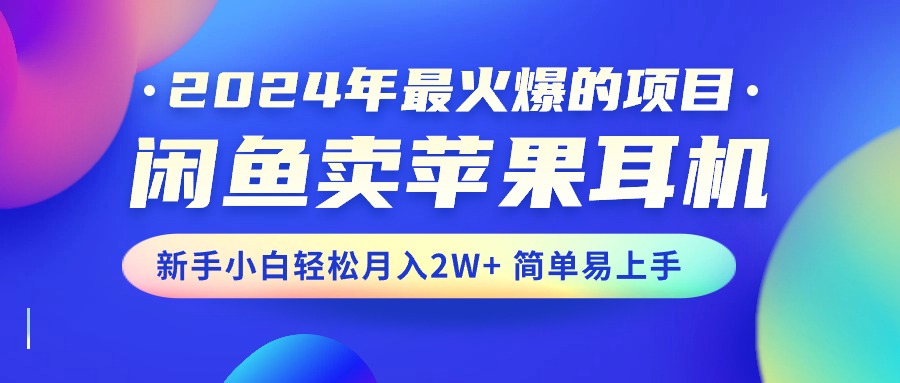 （精品）2024年最火爆的项目，闲鱼卖苹果耳机，新手小白轻松月入2W+简单易上手