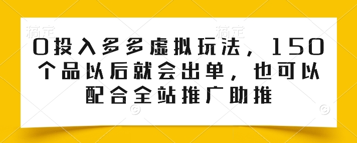 0投入多多虚拟玩法，150个品以后就会出单，也可以配合全站推广助推