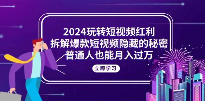 （精品）2024玩转短视频红利，拆解爆款短视频隐藏的秘密，普通人也能月入过万