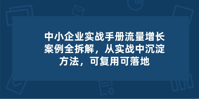 （精品）中小 企业 实操手册-流量增长案例拆解，从实操中沉淀方法，可复用可落地