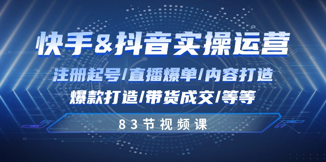 （精品）快手与抖音实操运营：注册起号/直播爆单/内容打造/爆款打造/带货成交/83节